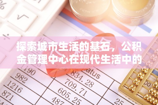 许昌探索城市生活的基石，公积金管理中心在现代生活中的重要角色