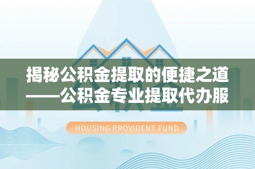 许昌揭秘公积金提取的便捷之道——公积金专业提取代办服务解析