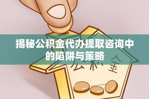 许昌揭秘公积金代办提取咨询中的陷阱与策略