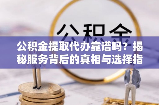 许昌公积金提取代办靠谱吗？揭秘服务背后的真相与选择指南