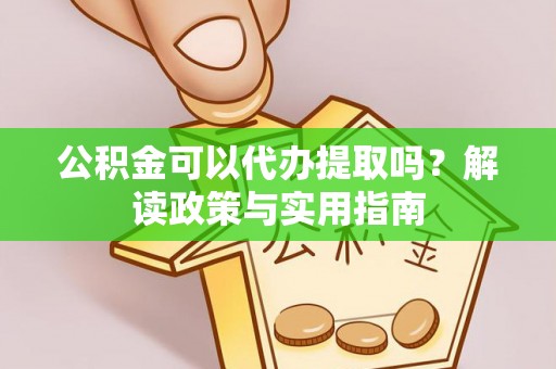 许昌公积金可以代办提取吗？解读政策与实用指南