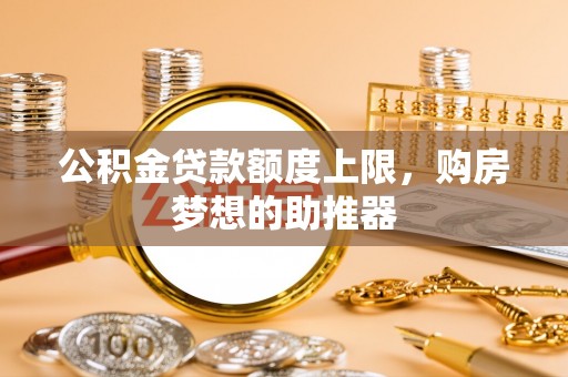 许昌公积金贷款额度上限，购房梦想的助推器