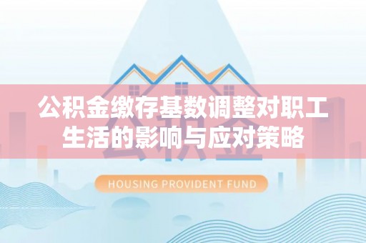 许昌公积金缴存基数调整对职工生活的影响与应对策略