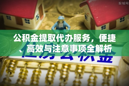 许昌公积金提取代办服务，便捷、高效与注意事项全解析