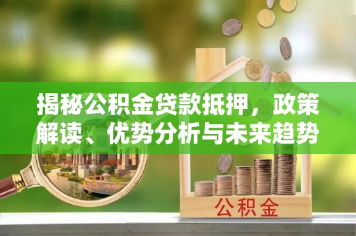许昌揭秘公积金贷款抵押，政策解读、优势分析与未来趋势