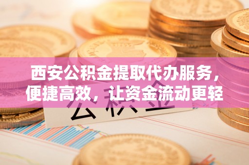 许昌西安公积金提取代办服务，便捷高效，让资金流动更轻松