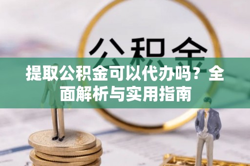许昌提取公积金可以代办吗？全面解析与实用指南