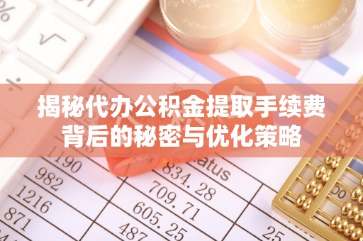 许昌揭秘代办公积金提取手续费背后的秘密与优化策略