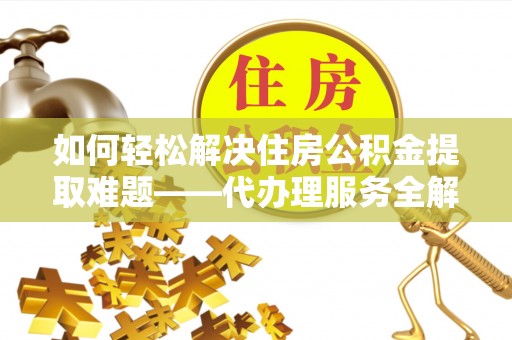 许昌如何轻松解决住房公积金提取难题——代办理服务全解析