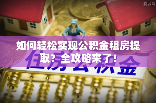 许昌如何轻松实现公积金租房提取？全攻略来了！