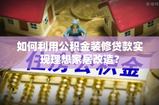 许昌如何利用公积金装修贷款实现理想家居改造？