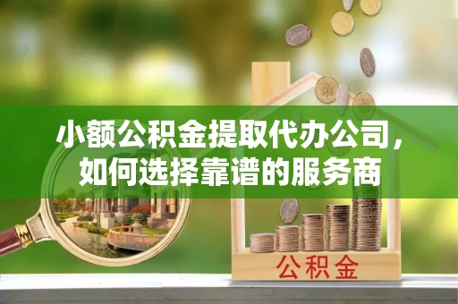 许昌小额公积金提取代办公司，如何选择靠谱的服务商