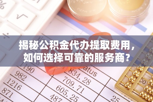 许昌揭秘公积金代办提取费用，如何选择可靠的服务商？