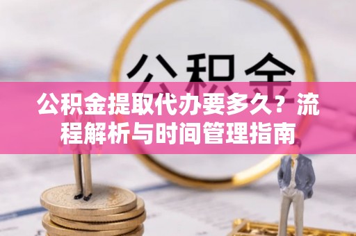 许昌公积金提取代办要多久？流程解析与时间管理指南