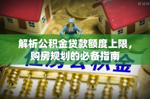 许昌解析公积金贷款额度上限，购房规划的必备指南