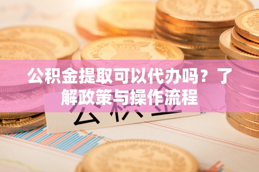 许昌公积金提取可以代办吗？了解政策与操作流程