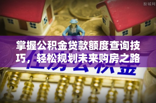 许昌掌握公积金贷款额度查询技巧，轻松规划未来购房之路
