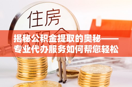 许昌揭秘公积金提取的奥秘——专业代办服务如何帮您轻松搞定