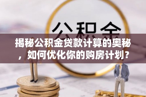 许昌揭秘公积金贷款计算的奥秘，如何优化你的购房计划？