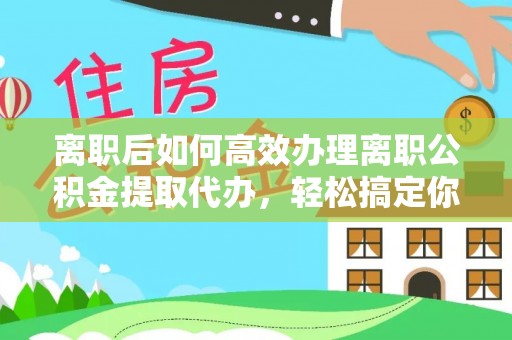 许昌离职后如何高效办理离职公积金提取代办，轻松搞定你的公积金