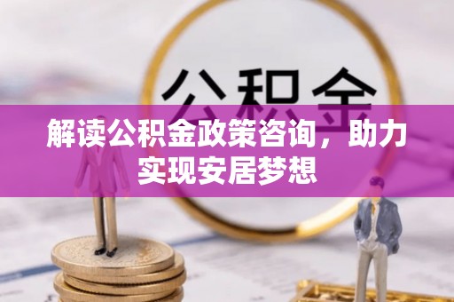 许昌解读公积金政策咨询，助力实现安居梦想