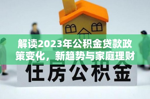 许昌解读2023年公积金贷款政策变化，新趋势与家庭理财规划