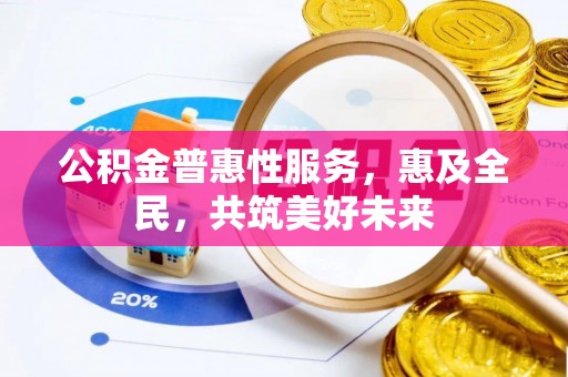 许昌公积金普惠性服务，惠及全民，共筑美好未来