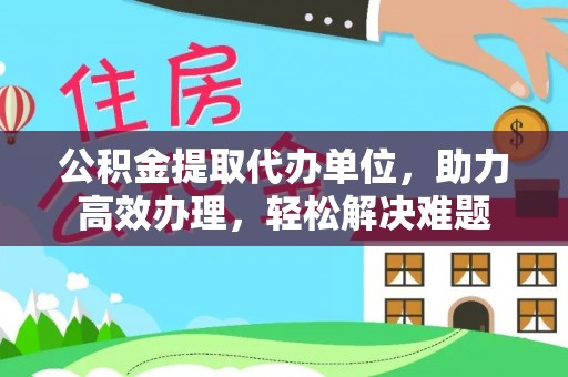 许昌公积金提取代办单位，助力高效办理，轻松解决难题