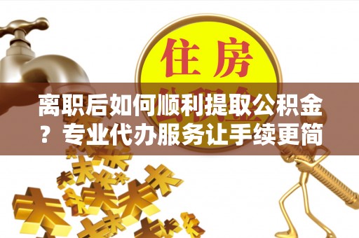 许昌离职后如何顺利提取公积金？专业代办服务让手续更简单