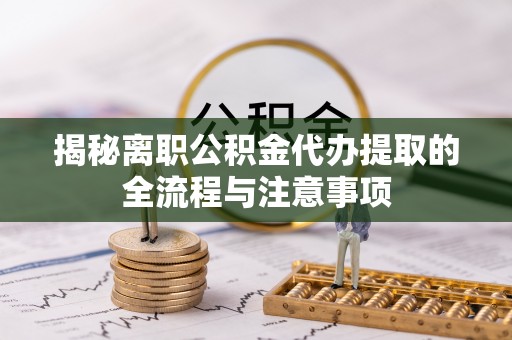 许昌揭秘离职公积金代办提取的全流程与注意事项