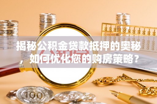 许昌揭秘公积金贷款抵押的奥秘，如何优化您的购房策略？