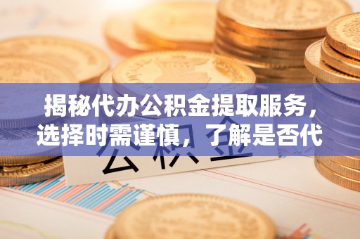 许昌揭秘代办公积金提取服务，选择时需谨慎，了解是否代办公积金提取可靠吗？