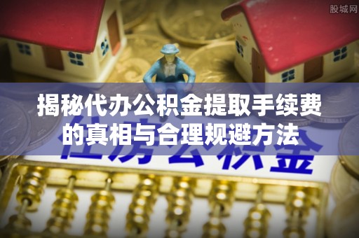 许昌揭秘代办公积金提取手续费的真相与合理规避方法