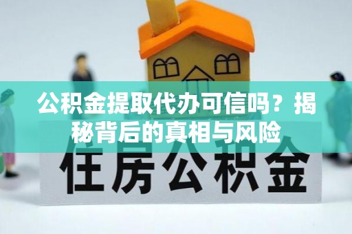 许昌公积金提取代办可信吗？揭秘背后的真相与风险