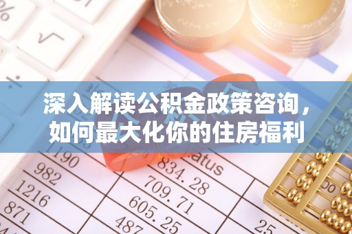 许昌深入解读公积金政策咨询，如何最大化你的住房福利