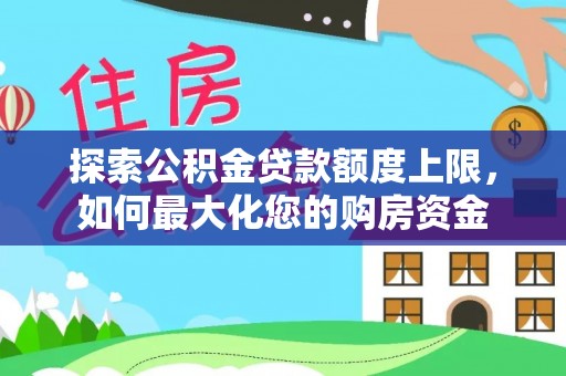 许昌探索公积金贷款额度上限，如何最大化您的购房资金