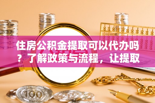 许昌住房公积金提取可以代办吗？了解政策与流程，让提取更便捷