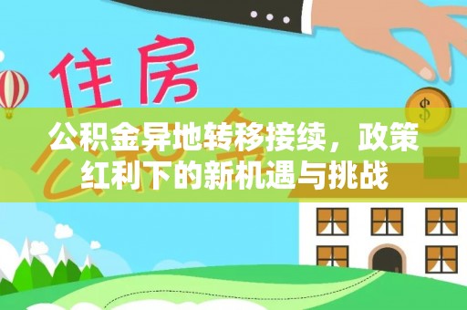 许昌公积金异地转移接续，政策红利下的新机遇与挑战