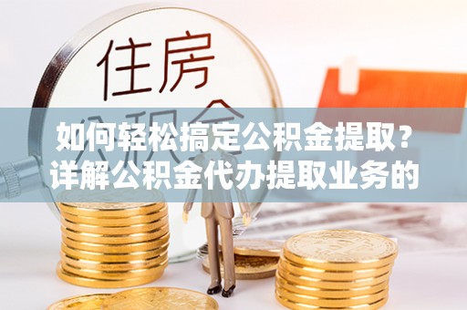 许昌如何轻松搞定公积金提取？详解公积金代办提取业务的便捷之道