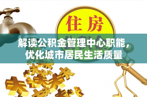 许昌解读公积金管理中心职能，优化城市居民生活质量