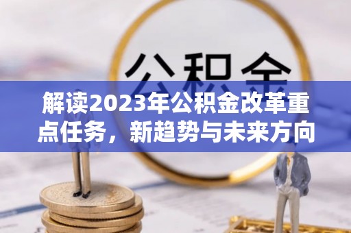 许昌解读2023年公积金改革重点任务，新趋势与未来方向