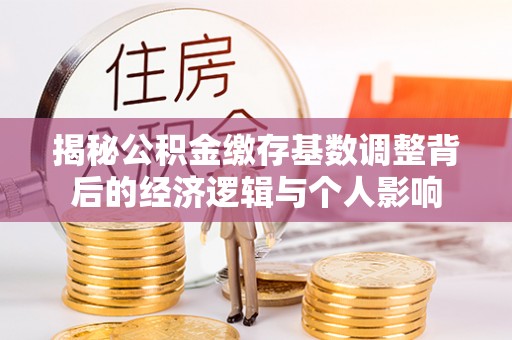 许昌揭秘公积金缴存基数调整背后的经济逻辑与个人影响