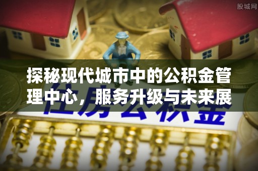 许昌探秘现代城市中的公积金管理中心，服务升级与未来展望