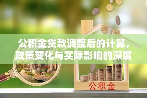 许昌公积金贷款调整后的计算，政策变化与实际影响的深度解析