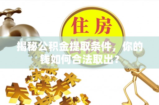 许昌揭秘公积金提取条件，你的钱如何合法取出？