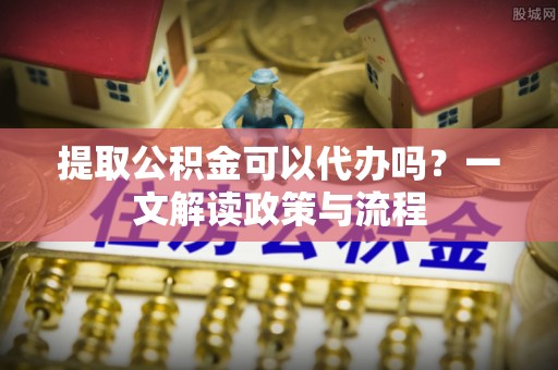 许昌提取公积金可以代办吗？一文解读政策与流程