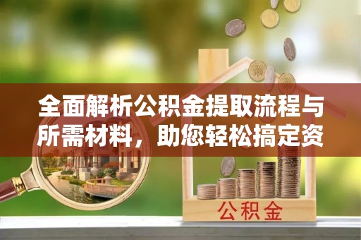 许昌全面解析公积金提取流程与所需材料，助您轻松搞定资金提取