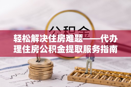 许昌轻松解决住房难题——代办理住房公积金提取服务指南