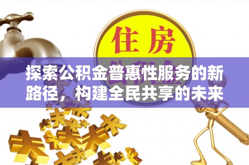 许昌探索公积金普惠性服务的新路径，构建全民共享的未来