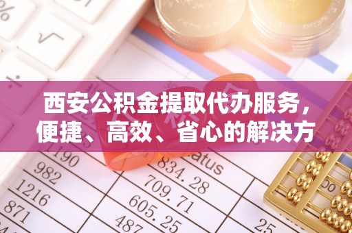 许昌西安公积金提取代办服务，便捷、高效、省心的解决方案